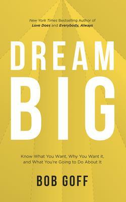 Dream Big: Know What You Want, Why You Want It, and What You're Going to Do about It by Bob Goff