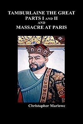 Tamburlaine the Great, Parts I & II, and the Massacre at Paris by Christopher Marlowe