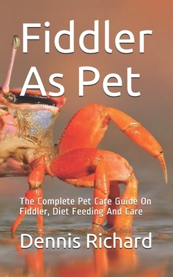 Fiddler As Pet: The Complete Pet Care Guide On Fiddler, Diet Feeding And Care by Dennis Richard