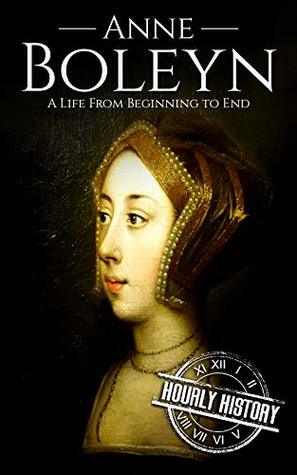 Anne Boleyn: A Life From Beginning to End by Hourly History