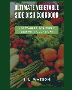 Ultimate Vegetable Side Dish Cookbook: Vegetables For Every Season & Occasion! by S. L. Watson