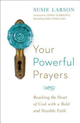 Your Powerful Prayers: Reaching the Heart of God with a Bold and Humble Faith by Susie Larson