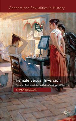 Female Sexual Inversion: Same-Sex Desires in Italian and British Sexology, c.1870-1920 by Chiara Beccalossi