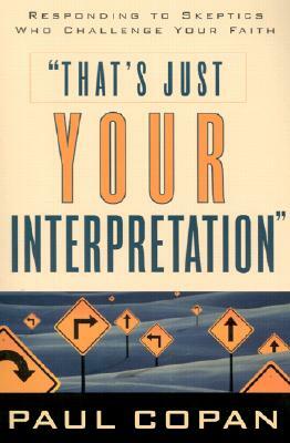 That's Just Your Interpretation: Responding to Skeptics Who Challenge Your Faith by Paul Copan