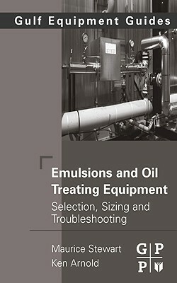 Emulsions and Oil Treating Equipment: Selection, Sizing and Troubleshooting by Ken Arnold, Maurice Stewart