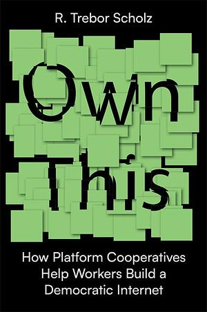 Own This!: How Platform Cooperatives Help Workers Build a Democratic Internet by R. Trebor Scholz