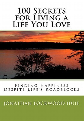 100 Secrets for Living a Life You Love: Finding Happiness Despite Life's Roadblocks by Jonathan Lockwood Huie