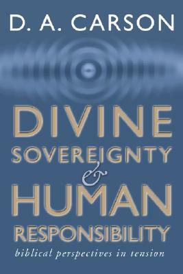 Divine Sovereignty and Human Responsibility: Biblical Perspective in Tension by D. A. Carson