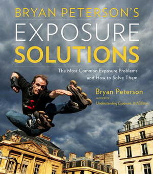 Bryan Peterson's Exposure Solutions: The Most Common Photography Problems and How to Solve Them by Bryan Peterson