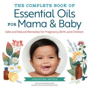 The Complete Book of Essential Oils for Mama and Baby: Safe and Natural Remedies for Pregnancy, Birth, and Children by Christina Anthis