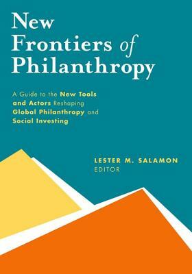 New Frontiers of Philanthropy: A Guide to the New Tools and New Actors That Are Reshaping Global Philanthropy and Social Investing by Lester M. Salamon