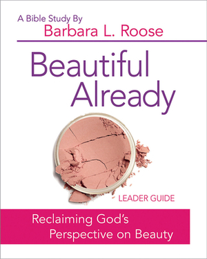 Beautiful Already - Women's Bible Study Leader Guide: Reclaiming God's Perspective on Beauty by Barb Roose