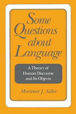 Some Questions about Language: A Theory of Human Discourse and Its Objects by Mortimer J. Adler