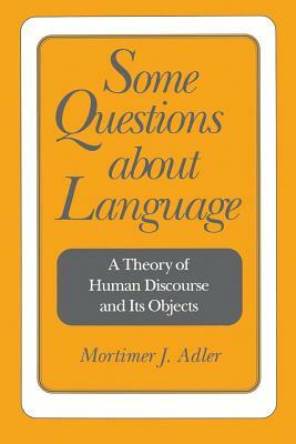 Some Questions about Language: A Theory of Human Discourse and Its Objects by Mortimer Jerome Adler