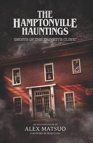 The Hamptonville Hauntings: Ghosts of the Trivette Clinic by Alex Matsuo