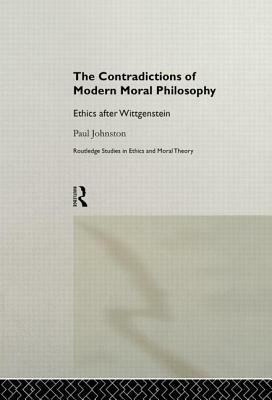 The Contradictions of Modern Moral Philosophy: Ethics After Wittgenstein by Paul Johnston