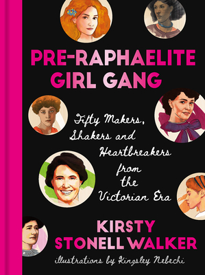Pre-Raphaelite Girl Gang: Fifty Makers, Shakers and Heartbreakers from the Victorian Era by Kirsty Stonell Walker