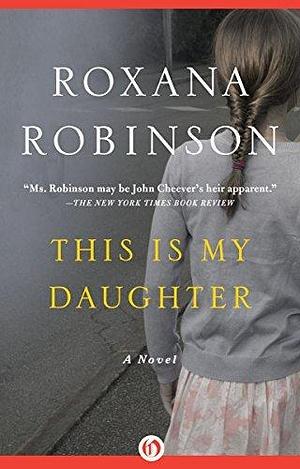 This Is My Daughter: A Novel by Roxana Robinson, Roxana Robinson