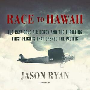Race to Hawaii: The 1927 Dole Air Derby and the Thrilling First Flights That Opened the Pacific by Jason Ryan
