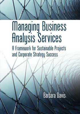 Managing Business Analysis Services: A Framework for Sustainable Projects and Corporate Strategy Success by Barbara Davis