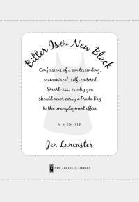 Bitter Is the New Black: Confessions of a Condescending, Egomaniacal, Self-Centered Smartass, Or, Why You Should Never Carry a Prada Bag to the Unemployment Office by Jen Lancaster