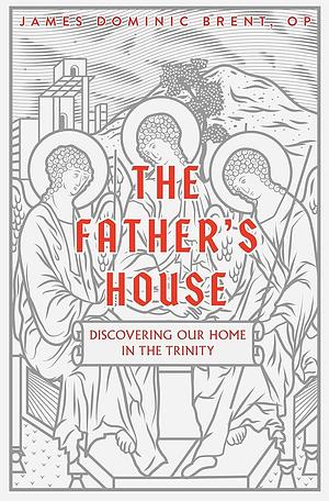 The Father's House: Discovering Our Home in the Trinity by James Brent O.P.