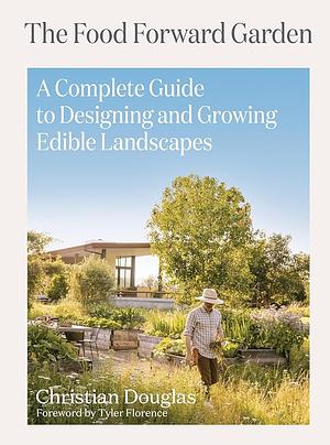 The Food Forward Garden: A Complete Guide to Designing and Growing Edible Landscapes by Christian Douglas