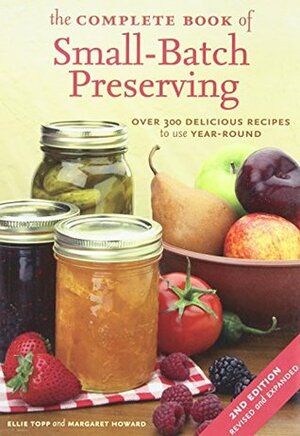 The Complete Book of Small-Batch Preserving: Over 300 Delicious Recipes to Use Year-Round by Ellie Topp, Margaret Howard