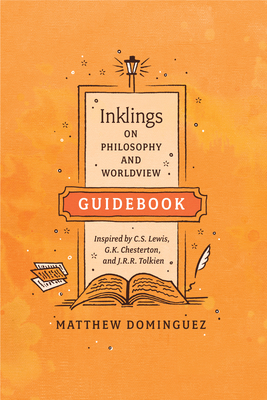 Inklings on Philosophy and Worldview Guidebook: Inspired by C.S. Lewis, G.K. Chesterton, and J.R.R. Tolkien by Matthew Dominguez