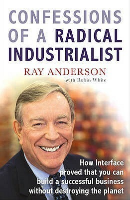 Confessions of a Radical Industrialist: How Interface Proved That You Can Build a Successful Business Without Destroying the Planet by Ray C. Anderson
