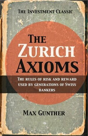 The Zurich Axioms: The Rules of Risk and Reward Used by Generations of Swiss Bankers by Max Gunther