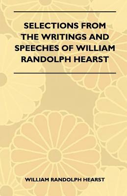 Selections From The Writings And Speeches Of William Randolph Hearst by William Randolph Hearst