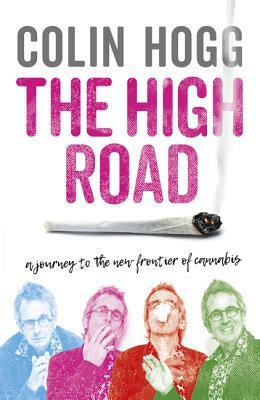 The High Road: A Journey to the New Frontier of Cannabis by Colin Hogg