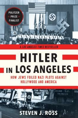 Hitler in Los Angeles: How Jews Foiled Nazi Plots Against Hollywood and America by Steven J. Ross