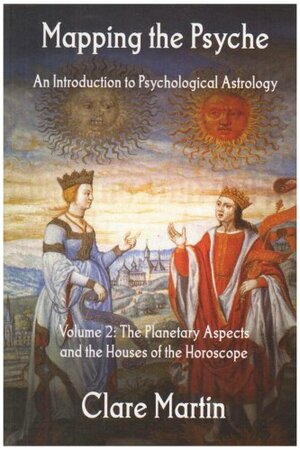 Mapping the Psyche: An Introduction to Psychological Astrology. Volume 2: The Planetary Aspects and the Houses of the Horoscope by Clare Martin