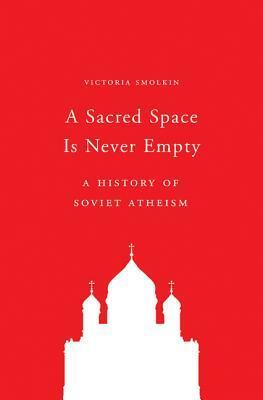 A Sacred Space Is Never Empty: A History of Soviet Atheism by Victoria Smolkin
