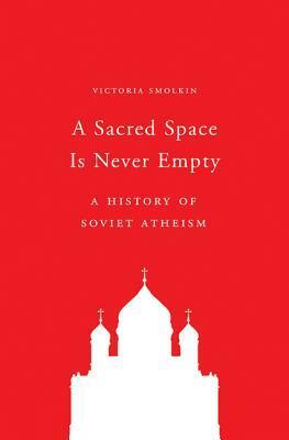 A Sacred Space Is Never Empty: A History of Soviet Atheism by Victoria Smolkin