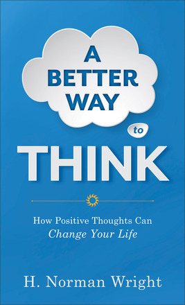 A Better Way to Think: How Positive Thoughts Can Change Your Life by H. Norman Wright
