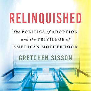 Relinquished: The Politics of Adoption and the Privilege of American Motherhood by Gretchen Sisson