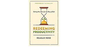 Redeeming Productivity: Getting More Done for the Glory of God by Reagan Rose