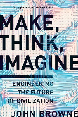 Make, Think, Imagine: Engineering the Future of Civilisation by John Browne