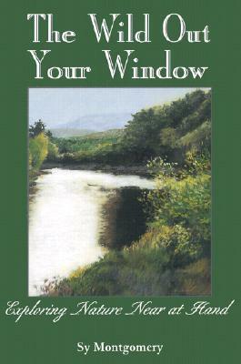 The Wild Out Your Window: Exploring Nature Near at Hand by Sy Montgomery
