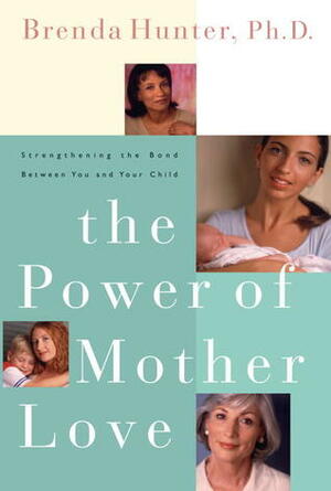 The Power of Mother Love: Strengthening the Bond Between You and Your Child by Brenda Hunter