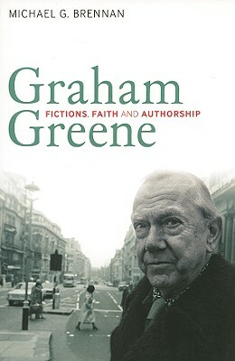 Graham Greene: Fictions, Faith and Authorship by Michael G. Brennan