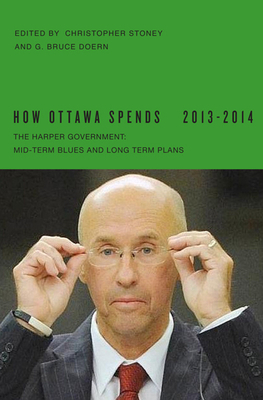 How Ottawa Spends, 2013-2014: The Harper Government: Mid-Term Blues and Long-Term Plans by G. Bruce Doern, Christopher Stoney