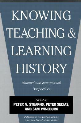 Knowing, Teaching and Learning History: National and International Perspectives by Peter N. Stearns, Peter Seixas, Sam Wineburg
