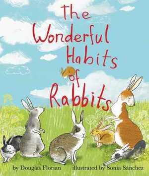 The Wonderful Habits of Rabbits by Douglas Florian, Sonia Sanchez