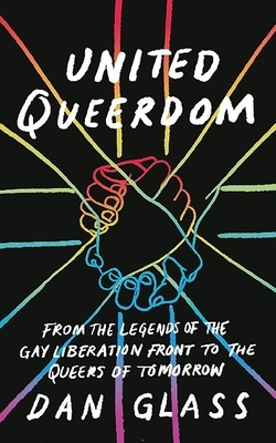United Queerdom: From the Legends of the Gay Liberation Front to the Queers of Tomorrow by Dan Glass