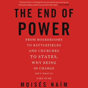 The End of Power: From Boardrooms to Battlefields and Churches to States, Why Being in Charge Isn't What It Used to Be by Moises Naim