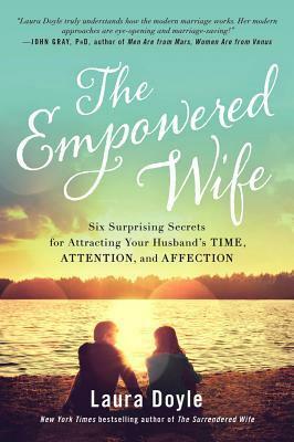The Empowered Wife: Six Surprising Secrets for Attracting Your Husband's Time, Attention, and Affection by Laura Doyle